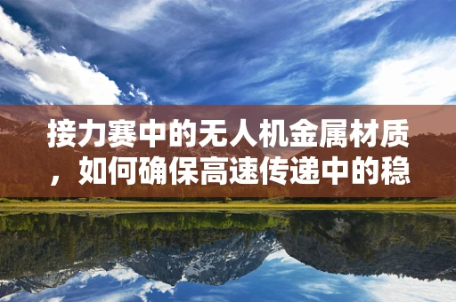 接力赛中的无人机金属材质，如何确保高速传递中的稳定与安全？