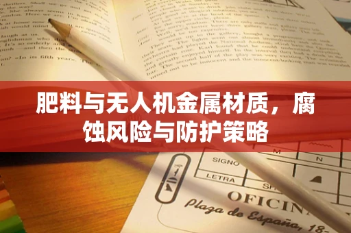 肥料与无人机金属材质，腐蚀风险与防护策略