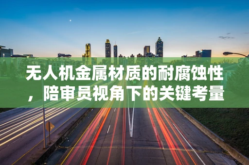 无人机金属材质的耐腐蚀性，陪审员视角下的关键考量