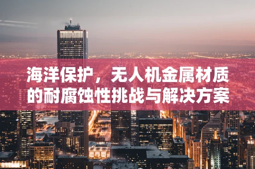 海洋保护，无人机金属材质的耐腐蚀性挑战与解决方案