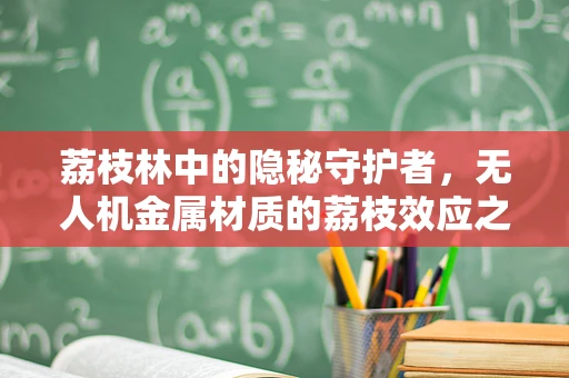 荔枝林中的隐秘守护者，无人机金属材质的荔枝效应之谜