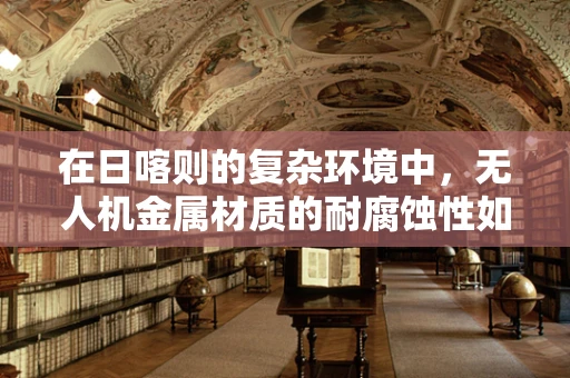 在日喀则的复杂环境中，无人机金属材质的耐腐蚀性如何经受考验？