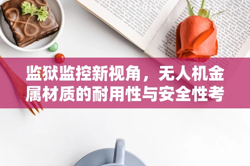 监狱监控新视角，无人机金属材质的耐用性与安全性考量