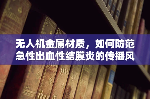 无人机金属材质，如何防范急性出血性结膜炎的传播风险？