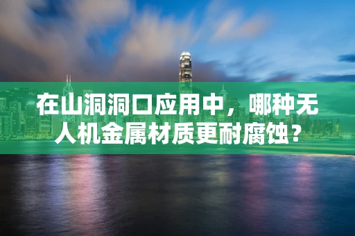 在山洞洞口应用中，哪种无人机金属材质更耐腐蚀？