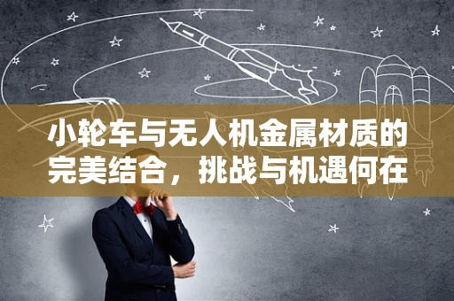 小轮车与无人机金属材质的完美结合，挑战与机遇何在？