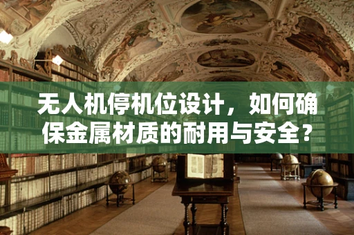 无人机停机位设计，如何确保金属材质的耐用与安全？