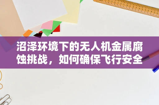 沼泽环境下的无人机金属腐蚀挑战，如何确保飞行安全？