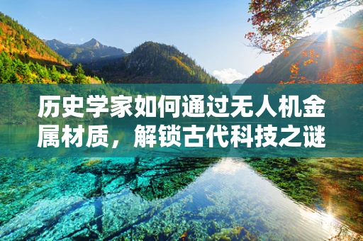 历史学家如何通过无人机金属材质，解锁古代科技之谜？