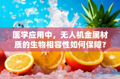医学应用中，无人机金属材质的生物相容性如何保障？