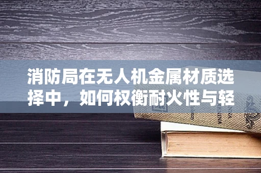 消防局在无人机金属材质选择中，如何权衡耐火性与轻量化？