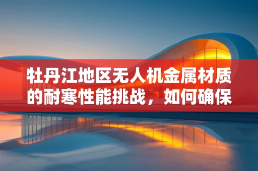 牡丹江地区无人机金属材质的耐寒性能挑战，如何确保冬季飞行的安全与效率？