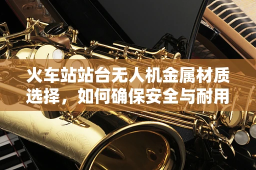 火车站站台无人机金属材质选择，如何确保安全与耐用？