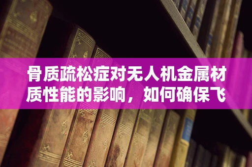 骨质疏松症对无人机金属材质性能的影响，如何确保飞行安全？
