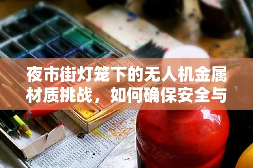 夜市街灯笼下的无人机金属材质挑战，如何确保安全与耐久？