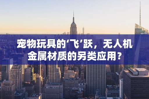 宠物玩具的‘飞’跃，无人机金属材质的另类应用？