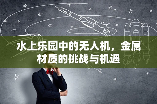 水上乐园中的无人机，金属材质的挑战与机遇