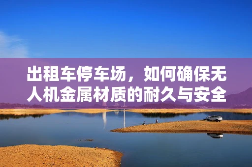 出租车停车场，如何确保无人机金属材质的耐久与安全？