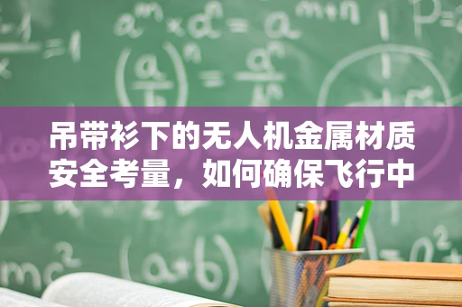 吊带衫下的无人机金属材质安全考量，如何确保飞行中的隐形守护？