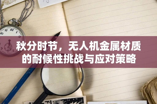秋分时节，无人机金属材质的耐候性挑战与应对策略