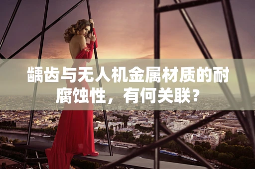 龋齿与无人机金属材质的耐腐蚀性，有何关联？