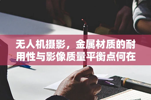 无人机摄影，金属材质的耐用性与影像质量平衡点何在？