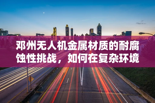 邓州无人机金属材质的耐腐蚀性挑战，如何在复杂环境中保持飞行稳定？