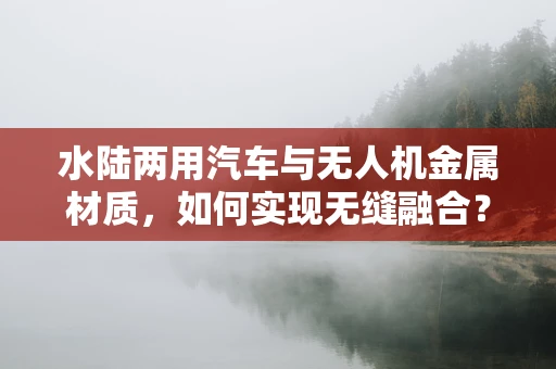 水陆两用汽车与无人机金属材质，如何实现无缝融合？