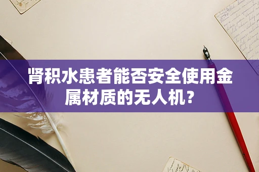 肾积水患者能否安全使用金属材质的无人机？