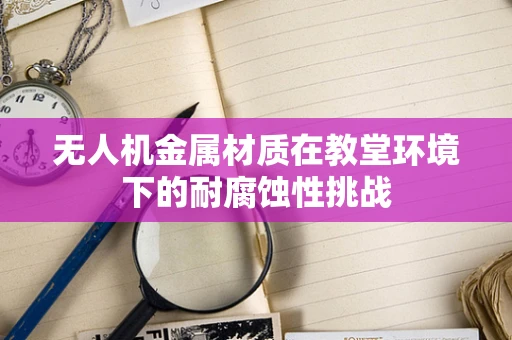 无人机金属材质在教堂环境下的耐腐蚀性挑战