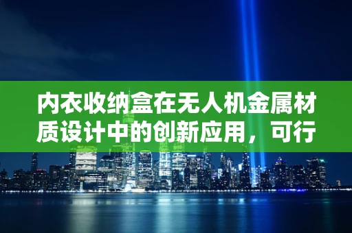 内衣收纳盒在无人机金属材质设计中的创新应用，可行吗？