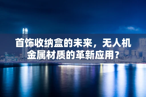 首饰收纳盒的未来，无人机金属材质的革新应用？
