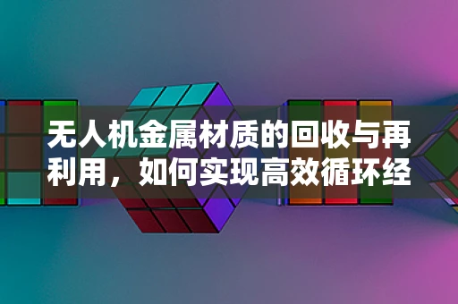 无人机金属材质的回收与再利用，如何实现高效循环经济？