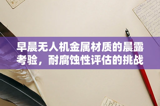 早晨无人机金属材质的晨露考验，耐腐蚀性评估的挑战