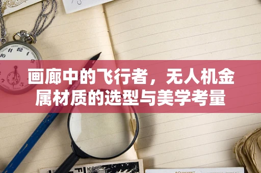 画廊中的飞行者，无人机金属材质的选型与美学考量