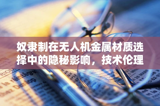 奴隶制在无人机金属材质选择中的隐秘影响，技术伦理的灰色地带？