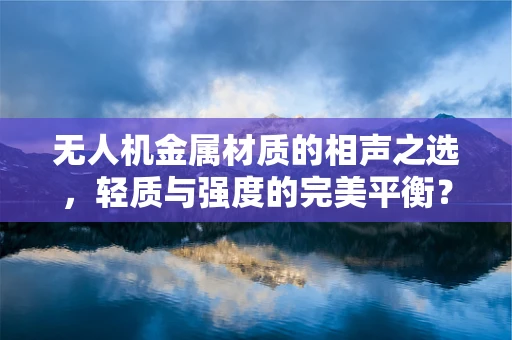 无人机金属材质的相声之选，轻质与强度的完美平衡？