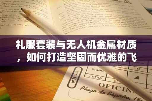 礼服套装与无人机金属材质，如何打造坚固而优雅的飞行装备？
