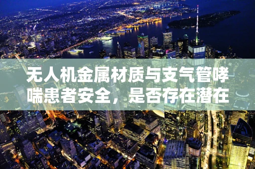 无人机金属材质与支气管哮喘患者安全，是否存在潜在风险？