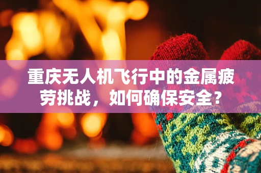 重庆无人机飞行中的金属疲劳挑战，如何确保安全？