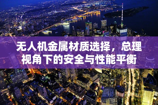 无人机金属材质选择，总理视角下的安全与性能平衡