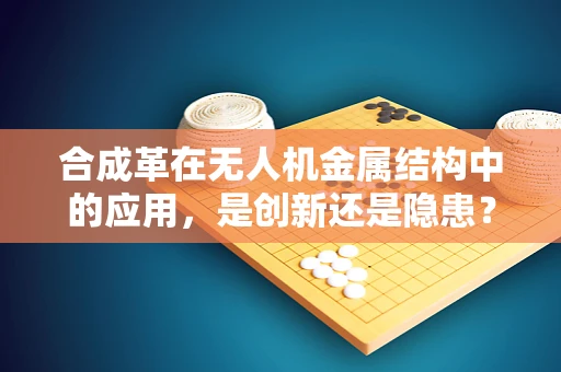 合成革在无人机金属结构中的应用，是创新还是隐患？