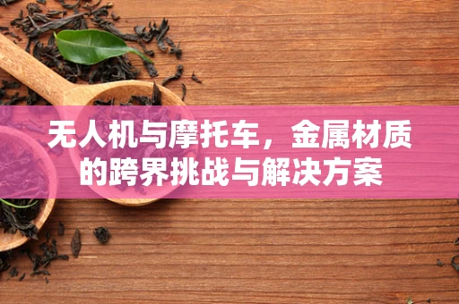 无人机与摩托车，金属材质的跨界挑战与解决方案