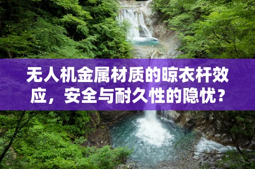 无人机金属材质的晾衣杆效应，安全与耐久性的隐忧？