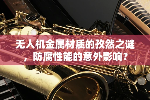 无人机金属材质的孜然之谜，防腐性能的意外影响？
