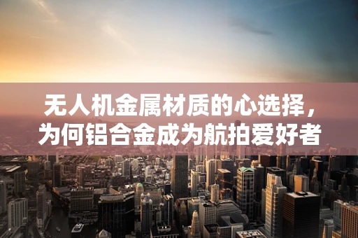 无人机金属材质的心选择，为何铝合金成为航拍爱好者的挚爱？
