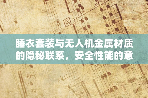 睡衣套装与无人机金属材质的隐秘联系，安全性能的意外考量