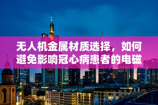 无人机金属材质选择，如何避免影响冠心病患者的电磁安全？