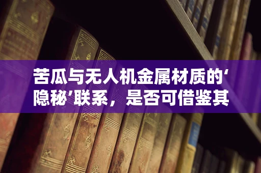 苦瓜与无人机金属材质的‘隐秘’联系，是否可借鉴其耐腐蚀特性？