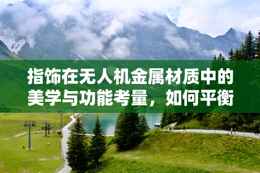 指饰在无人机金属材质中的美学与功能考量，如何平衡艺术与实用？
